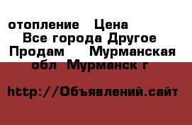 отопление › Цена ­ 50 000 - Все города Другое » Продам   . Мурманская обл.,Мурманск г.